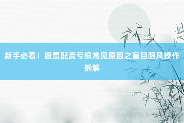 新手必看！股票配资亏损常见原因之盲目跟风操作拆解