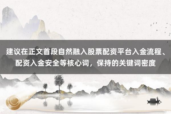 建议在正文首段自然融入股票配资平台入金流程、配资入金安全等核心词，保持的关键词密度