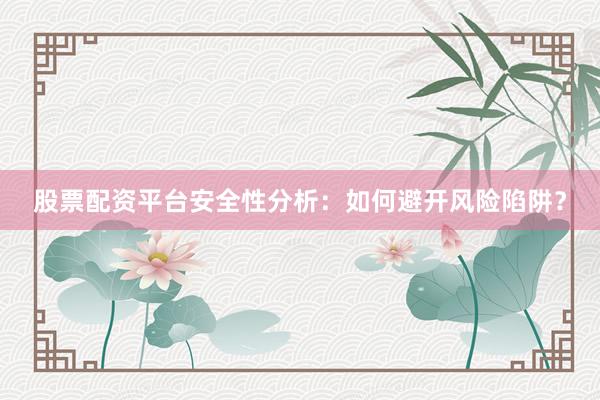 股票配资平台安全性分析：如何避开风险陷阱？