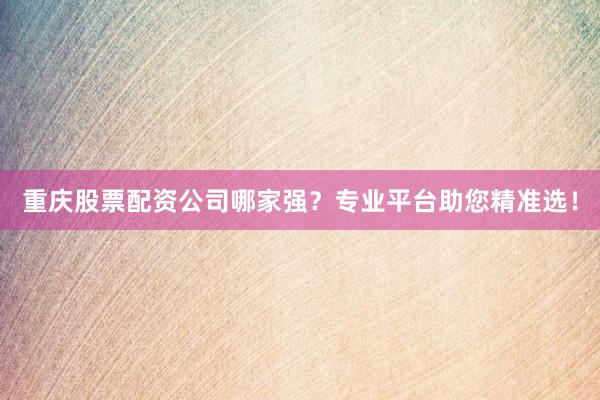 重庆股票配资公司哪家强？专业平台助您精准选！