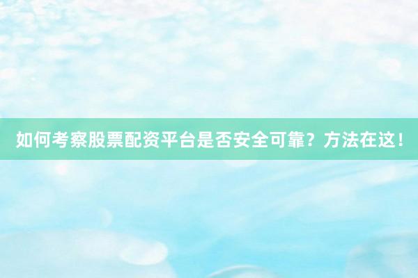 如何考察股票配资平台是否安全可靠？方法在这！