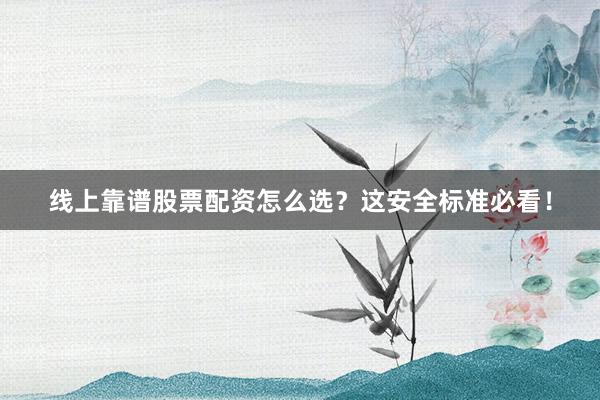 线上靠谱股票配资怎么选？这安全标准必看！