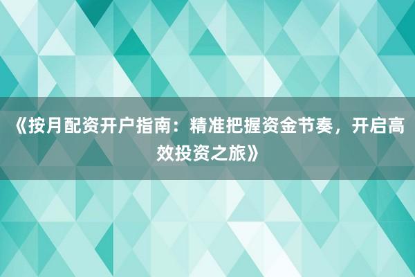 《按月配资开户指南：精准把握资金节奏，开启高效投资之旅》