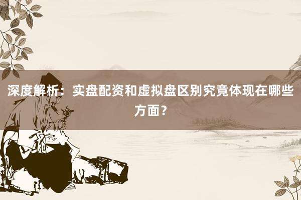 深度解析：实盘配资和虚拟盘区别究竟体现在哪些方面？