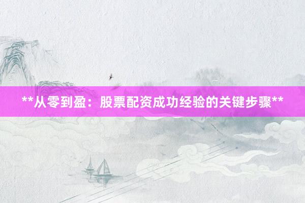 **从零到盈：股票配资成功经验的关键步骤**
