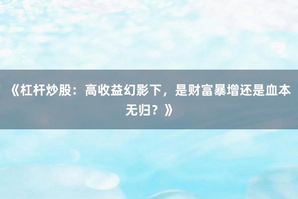 《杠杆炒股：高收益幻影下，是财富暴增还是血本无归？》