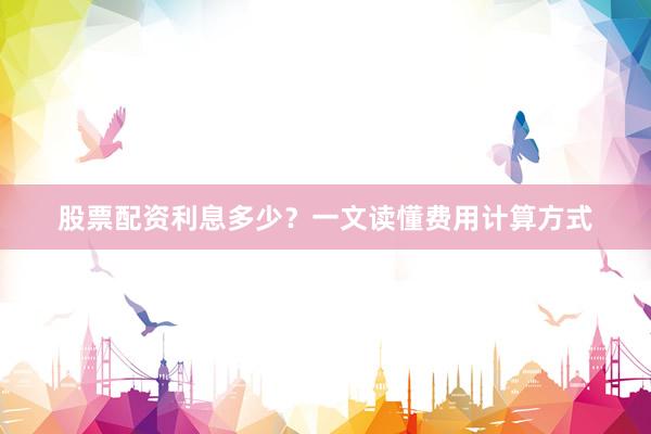 股票配资利息多少？一文读懂费用计算方式