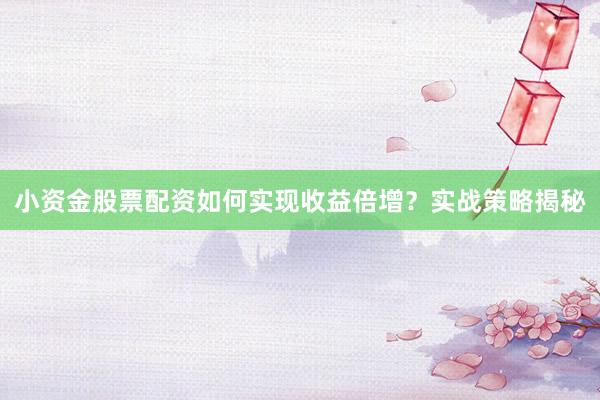 小资金股票配资如何实现收益倍增？实战策略揭秘