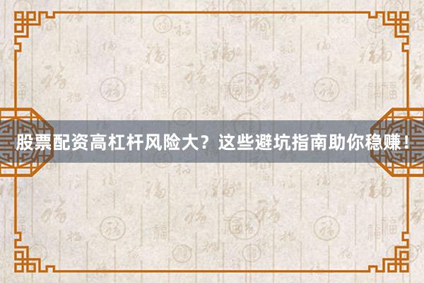 股票配资高杠杆风险大？这些避坑指南助你稳赚！