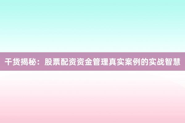 干货揭秘：股票配资资金管理真实案例的实战智慧