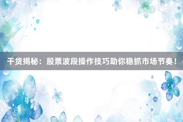 干货揭秘：股票波段操作技巧助你稳抓市场节奏！
