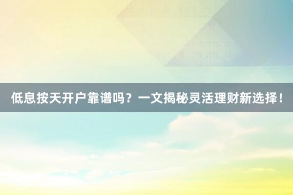 低息按天开户靠谱吗？一文揭秘灵活理财新选择！