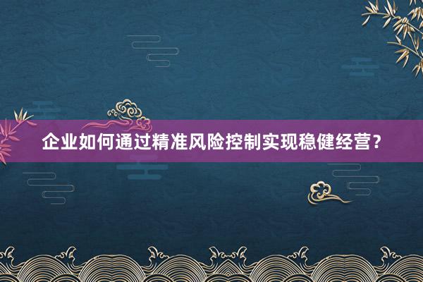 企业如何通过精准风险控制实现稳健经营？