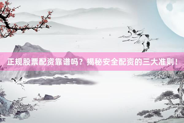 正规股票配资靠谱吗？揭秘安全配资的三大准则！