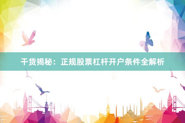 干货揭秘：正规股票杠杆开户条件全解析