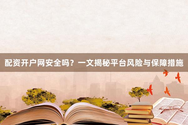 配资开户网安全吗？一文揭秘平台风险与保障措施