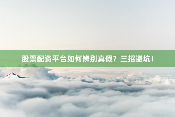 股票配资平台如何辨别真假？三招避坑！