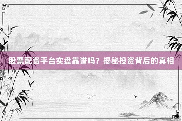 股票配资平台实盘靠谱吗？揭秘投资背后的真相