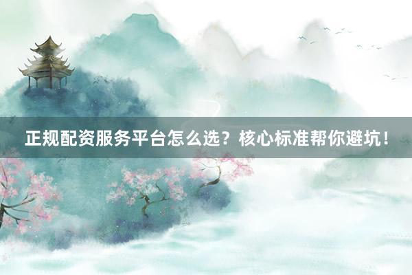 正规配资服务平台怎么选？核心标准帮你避坑！