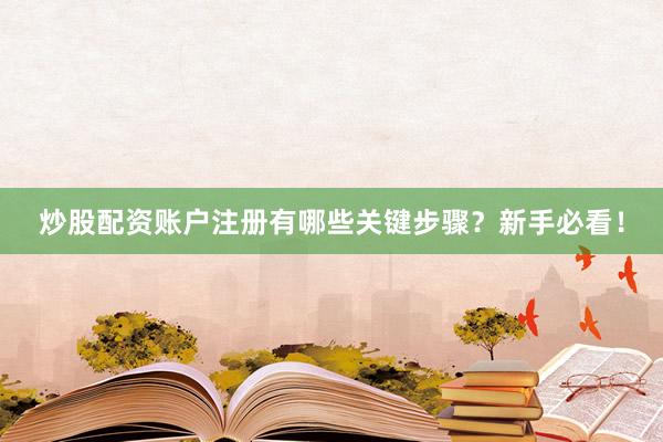 炒股配资账户注册有哪些关键步骤？新手必看！