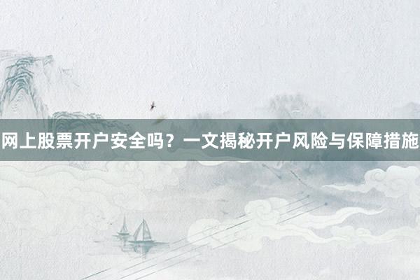 网上股票开户安全吗？一文揭秘开户风险与保障措施
