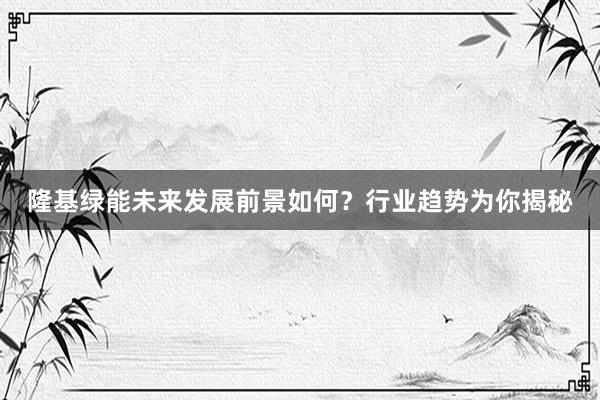 隆基绿能未来发展前景如何？行业趋势为你揭秘