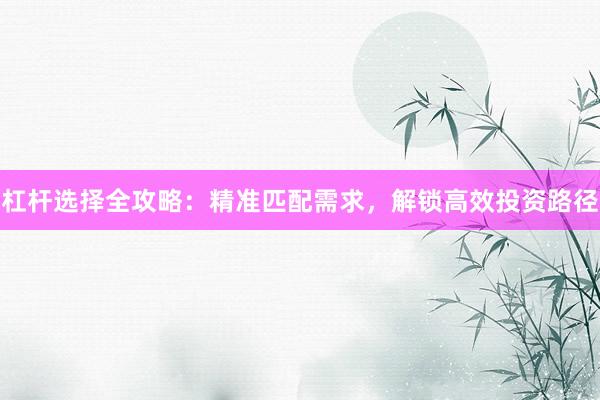 杠杆选择全攻略：精准匹配需求，解锁高效投资路径