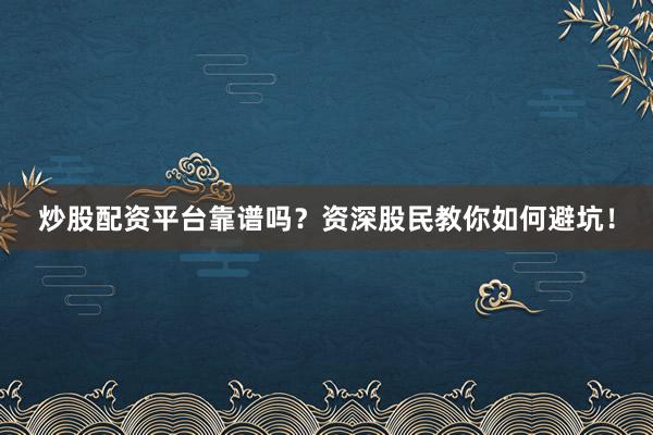 炒股配资平台靠谱吗？资深股民教你如何避坑！
