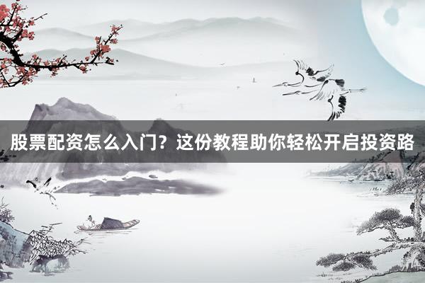 股票配资怎么入门？这份教程助你轻松开启投资路