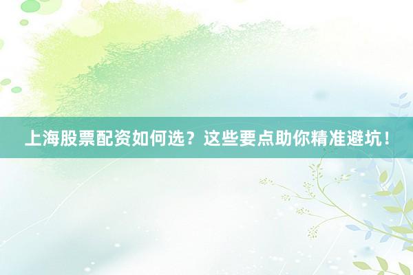 上海股票配资如何选？这些要点助你精准避坑！