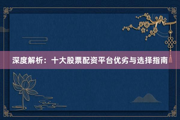 深度解析：十大股票配资平台优劣与选择指南