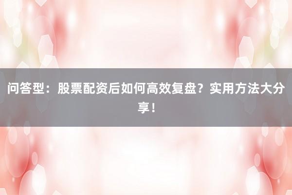 问答型：股票配资后如何高效复盘？实用方法大分享！