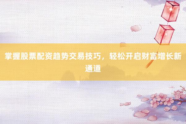 掌握股票配资趋势交易技巧，轻松开启财富增长新通道