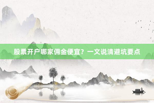 股票开户哪家佣金便宜？一文说清避坑要点