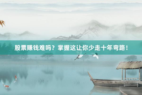 股票赚钱难吗？掌握这让你少走十年弯路！