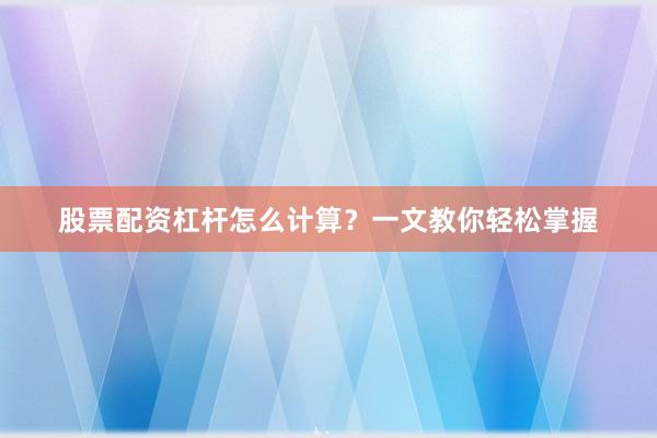 股票配资杠杆怎么计算？一文教你轻松掌握