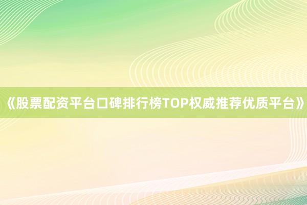 《股票配资平台口碑排行榜TOP权威推荐优质平台》