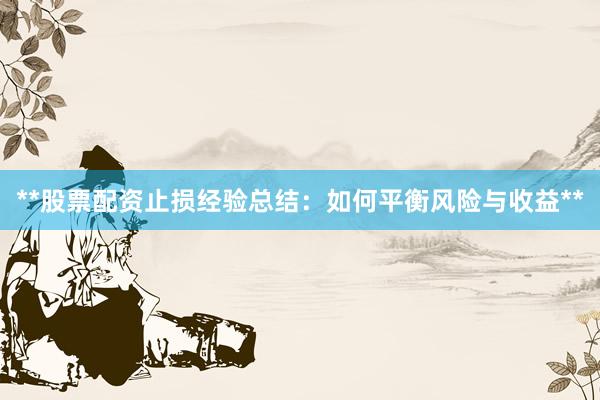 **股票配资止损经验总结：如何平衡风险与收益**