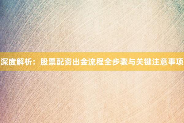 深度解析：股票配资出金流程全步骤与关键注意事项