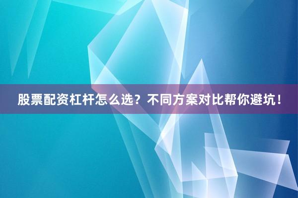 股票配资杠杆怎么选？不同方案对比帮你避坑！