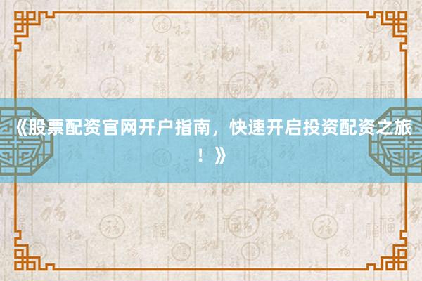 《股票配资官网开户指南，快速开启投资配资之旅！》