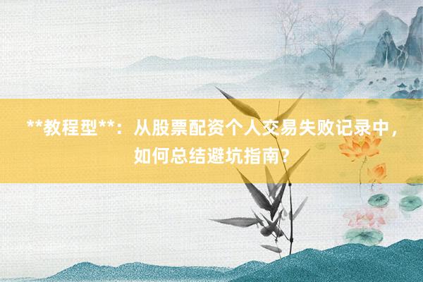 **教程型**：从股票配资个人交易失败记录中，如何总结避坑指南？
