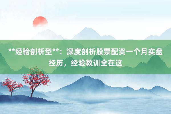 **经验剖析型**：深度剖析股票配资一个月实盘经历，经验教训全在这