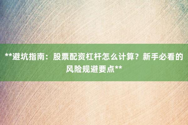 **避坑指南：股票配资杠杆怎么计算？新手必看的风险规避要点**