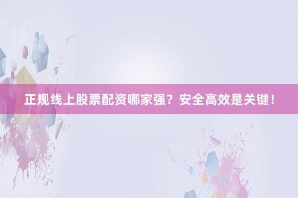 正规线上股票配资哪家强？安全高效是关键！