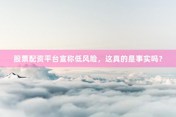 股票配资平台宣称低风险，这真的是事实吗？