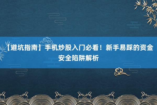 【避坑指南】手机炒股入门必看！新手易踩的资金安全陷阱解析