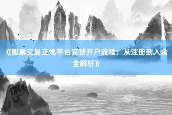 《股票交易正规平台完整开户流程：从注册到入金全解析》