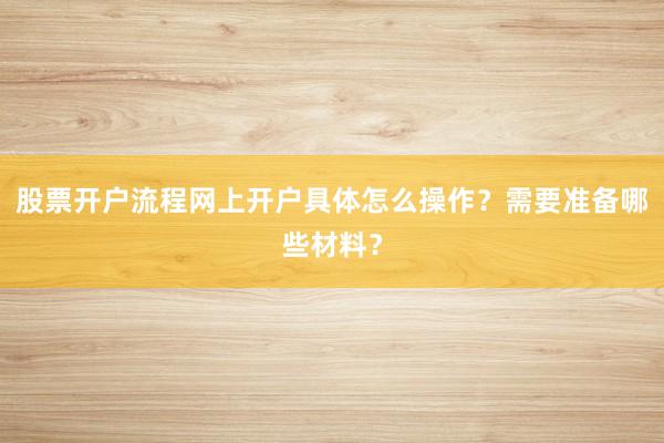 股票开户流程网上开户具体怎么操作？需要准备哪些材料？
