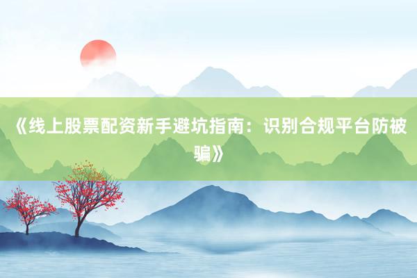 《线上股票配资新手避坑指南：识别合规平台防被骗》